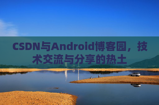 CSDN与Android博客园,技术交流与分享的热土