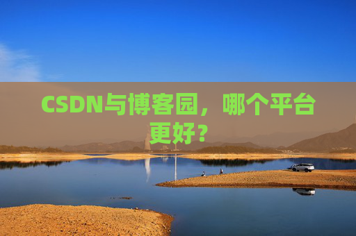 CSDN与博客园,哪个平台更好?