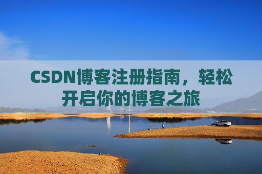 CSDN博客注册指南,轻松开启你的博客之旅 CSDN博客注册指南,轻松开启你的博客之旅